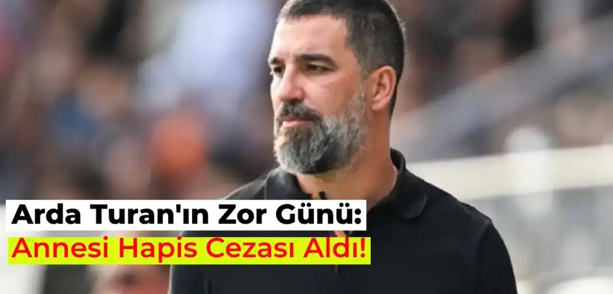Arda Turan’ın Annesine Hapis Cezası Verildi! İşte Detaylar