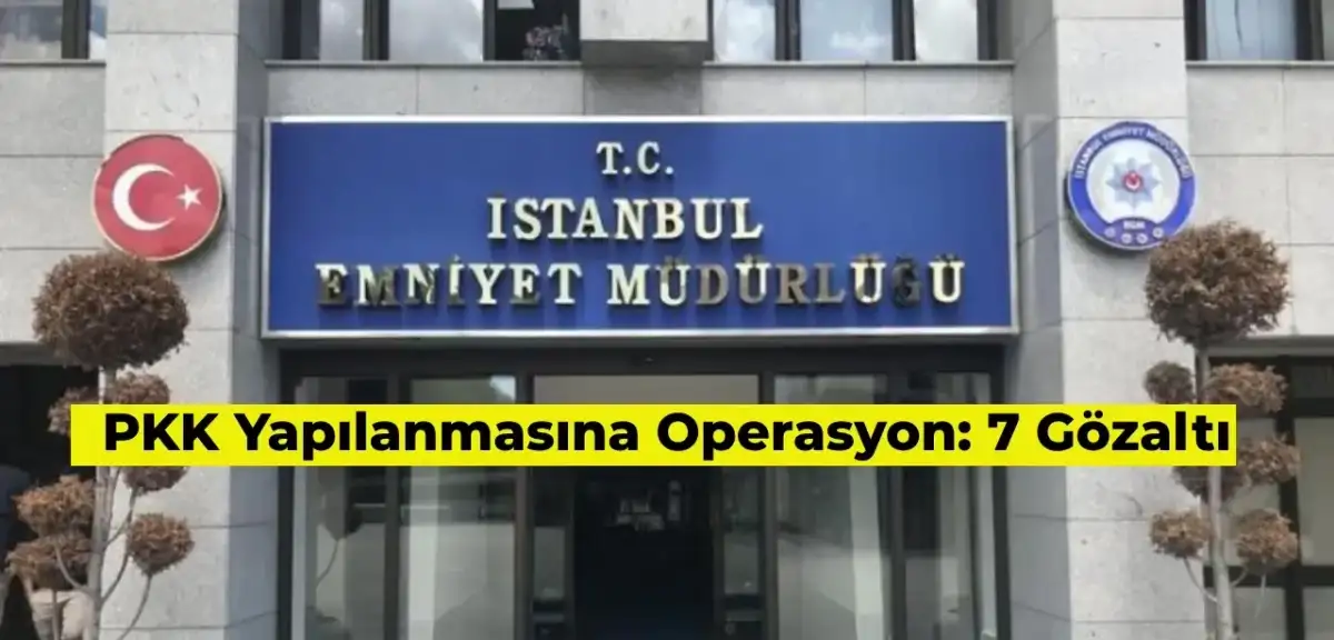 PKK’nın Yuvası DGH’ye Operasyon: İstanbul’da 7 Gözaltı