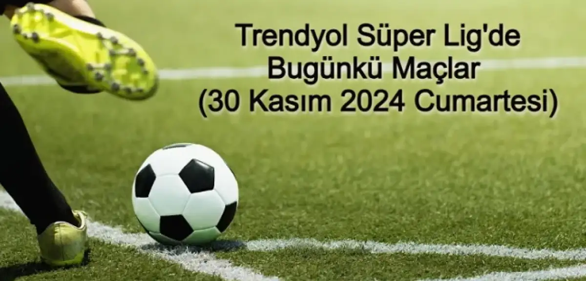 Trendyol Süper Lig'de Bugünkü Maçlar (30 Kasım 2024 Cumartesi)