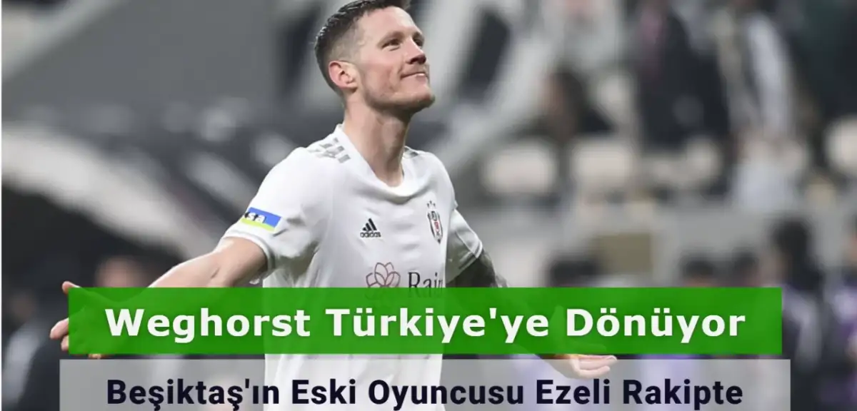 Weghorst Türkiye'ye Dönüyor: Beşiktaş'ın Eski Oyuncusu Ezeli Rakipte!