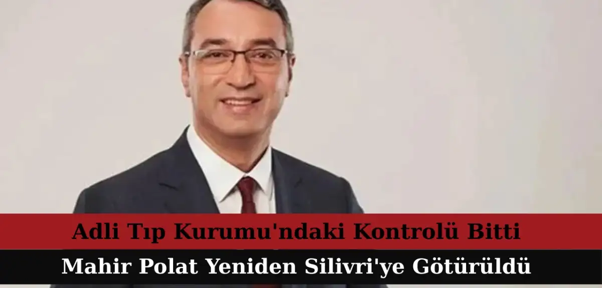 Adli Tıp Kurumu'ndaki Kontrolü Bitti: Mahir Polat Yeniden Silivri'ye Götürüldü