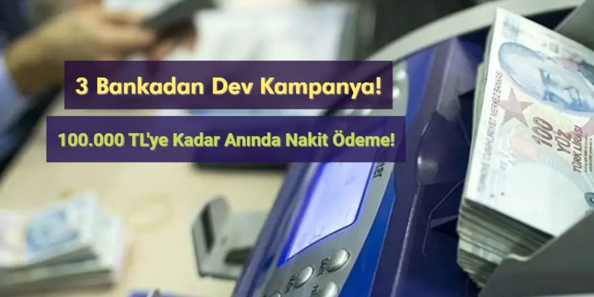 3 Bankadan Dev Kampanya: 100.000 TL'ye Kadar Anında Nakit Ödeme!