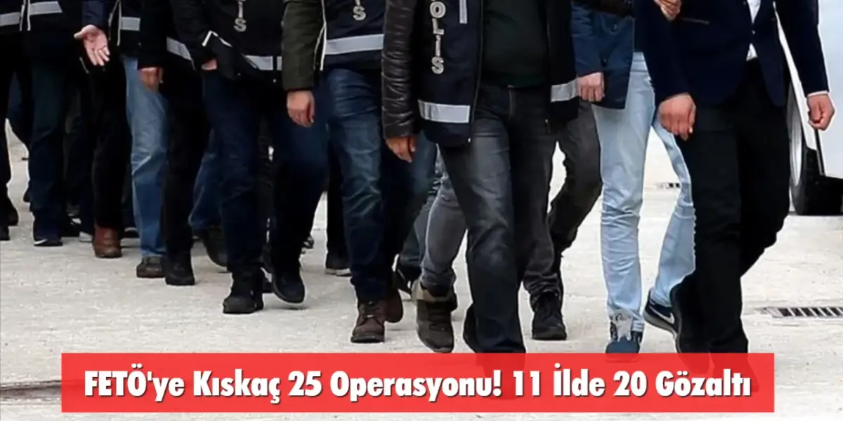 FETÖ'ye Kıskaç 25 Operasyonu! 11 İlde 20 Gözaltı
