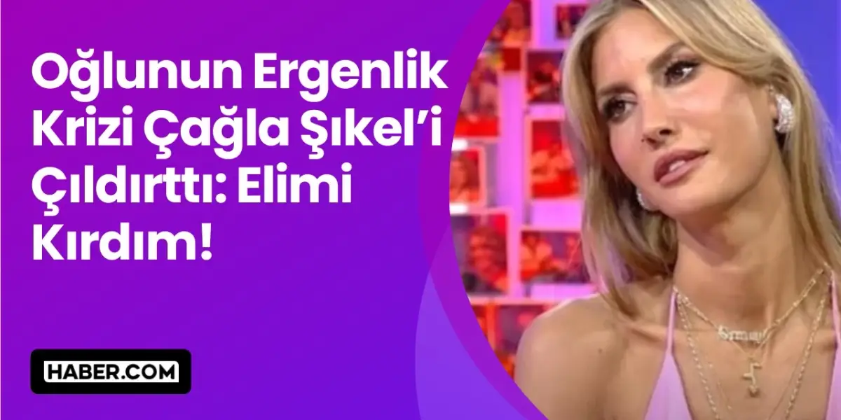 Oğlunun Ergenlik Krizi Çağla Şıkel’i Çıldırttı: Elimi Kırdım!