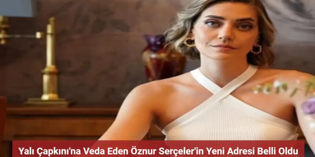 Öznur Serçeler Yalı Çapkını'na Veda Etti! Yeni Adresi Belli Oldu