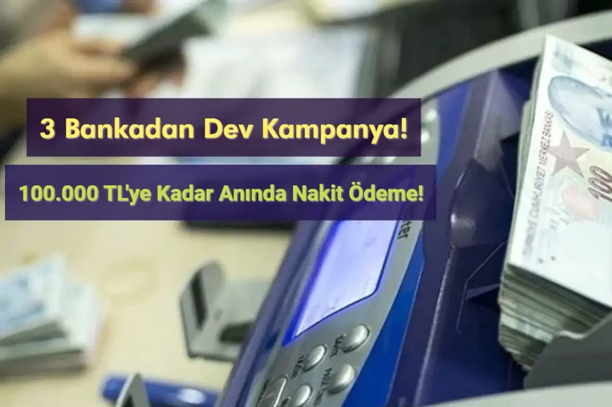 3 Bankadan Dev Kampanya: 100.000 TL'ye Kadar Anında Nakit Ödeme!