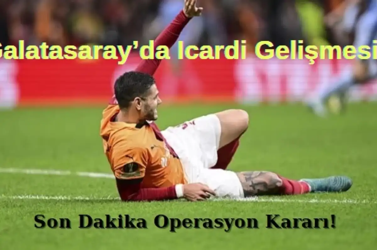 Galatasaray'da Icardi Gelişmesi: Son Dakika Operasyon Kararı