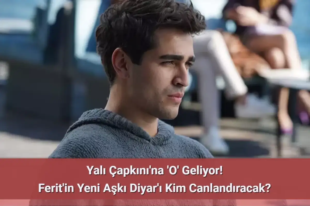 Yalı Çapkını’nda Ferit'in Yeni Aşkı Diyar'ı Canlandıracak İsim Belli Oldu