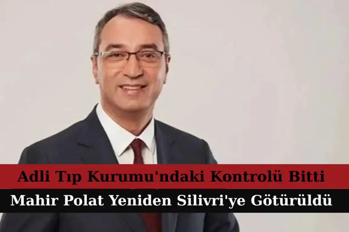 Adli Tıp Kurumu'ndaki Kontrolü Bitti: Mahir Polat Yeniden Silivri'ye Götürüldü