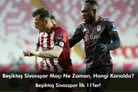 Beşiktaş Sivasspor Maçı Ne Zaman, Hangi Kanalda? Beşiktaş Sivasspor İlk 11'ler!