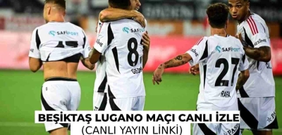 Beşiktaş Lugano Maçı Canlı İzle Şifresiz İzle (Canlı Yayın Linki)