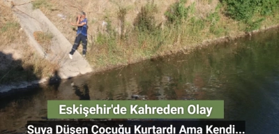 Eskişehir’de Kahreden Olay! Suya Düşen Çocuğu Kurtarmak İsteyen Adam Boğuldu