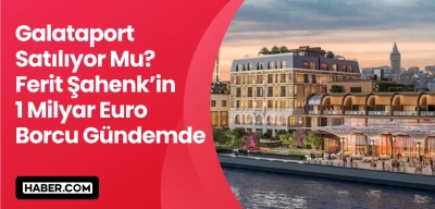 Galataport Elden Mi Çıkıyor? Ferit Şahenk'in 1 Milyar Euro Borcu Gündemde