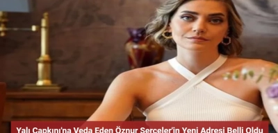 Öznur Serçeler Yalı Çapkını'na Veda Etti! Yeni Adresi Belli Oldu