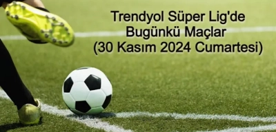 Trendyol Süper Lig'de Bugünkü Maçlar (30 Kasım 2024 Cumartesi)