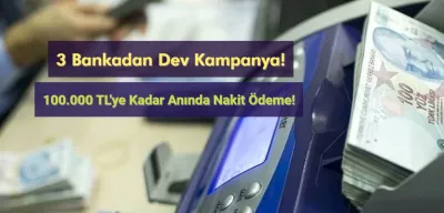 3 Bankadan Dev Kampanya: 100.000 TL'ye Kadar Anında Nakit Ödeme!