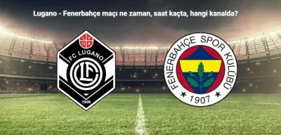 Lugano - Fenerbahçe Maçı Ne Zaman, Saat Kaçta, Hangi Kanalda?