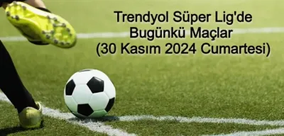 Trendyol Süper Lig'de Bugünkü Maçlar (30 Kasım 2024 Cumartesi)