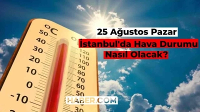 İstanbul Hava Durumu Nasıl? Bugün Hava Nasıl Olacak 25 Ağustos? Güncel Meteoroloji Bilgileri