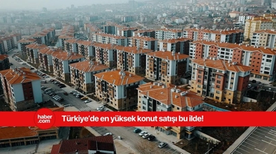 Türkiye'de konut satışının en çok yapıldığı il ve ilçe belli oldu!