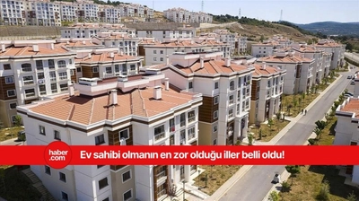 Türkiye'de ev almanın en zor olduğu iller açıklandı!