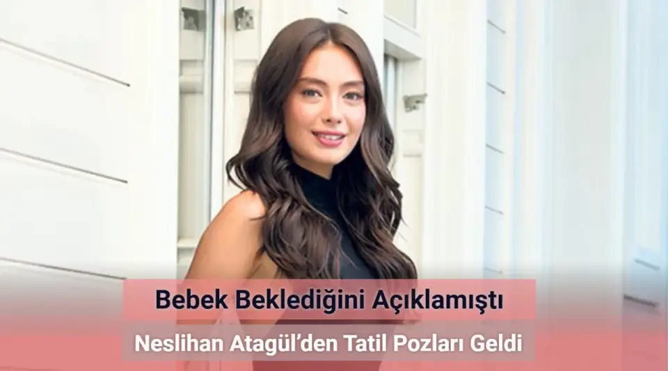 Bebek Beklediğini Açıklamıştı! Neslihan Atagül’den Tatil Pozları Geldi